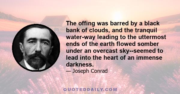 The offing was barred by a black bank of clouds, and the tranquil water-way leading to the uttermost ends of the earth flowed somber under an overcast sky--seemed to lead into the heart of an immense darkness.