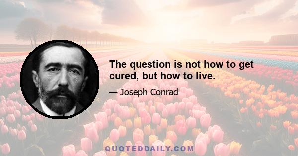 The question is not how to get cured, but how to live.