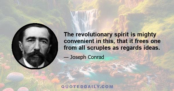 The revolutionary spirit is mighty convenient in this, that it frees one from all scruples as regards ideas.