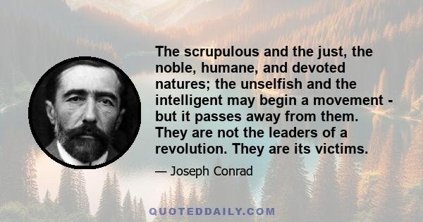 The scrupulous and the just, the noble, humane, and devoted natures; the unselfish and the intelligent may begin a movement - but it passes away from them. They are not the leaders of a revolution. They are its victims.