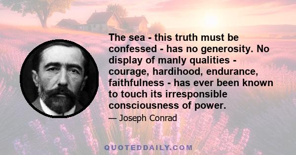 The sea - this truth must be confessed - has no generosity. No display of manly qualities - courage, hardihood, endurance, faithfulness - has ever been known to touch its irresponsible consciousness of power.