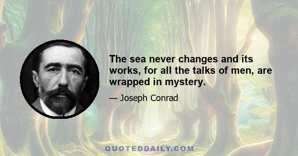 The sea never changes and its works, for all the talks of men, are wrapped in mystery.