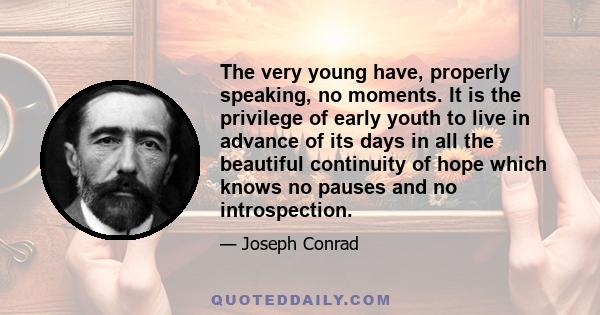 The very young have, properly speaking, no moments. It is the privilege of early youth to live in advance of its days in all the beautiful continuity of hope which knows no pauses and no introspection.