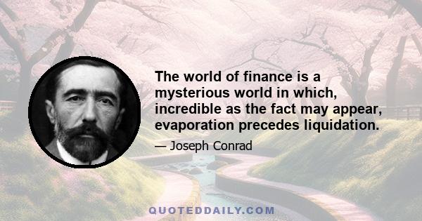 The world of finance is a mysterious world in which, incredible as the fact may appear, evaporation precedes liquidation.