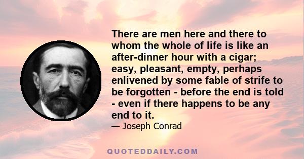 There are men here and there to whom the whole of life is like an after-dinner hour with a cigar; easy, pleasant, empty, perhaps enlivened by some fable of strife to be forgotten - before the end is told - even if there 