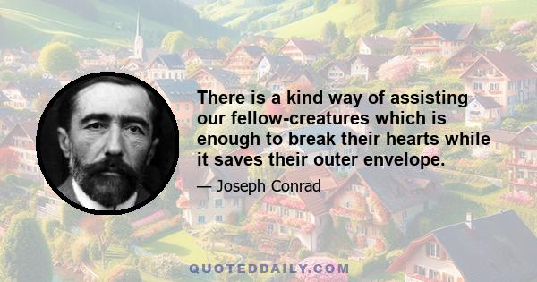 There is a kind way of assisting our fellow-creatures which is enough to break their hearts while it saves their outer envelope.