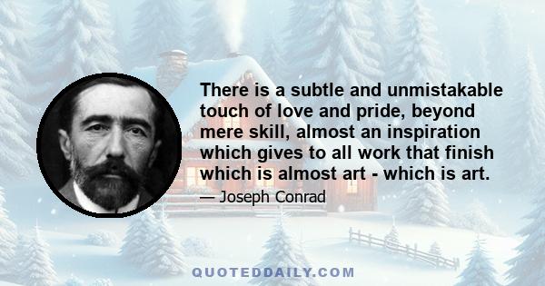 There is a subtle and unmistakable touch of love and pride, beyond mere skill, almost an inspiration which gives to all work that finish which is almost art - which is art.