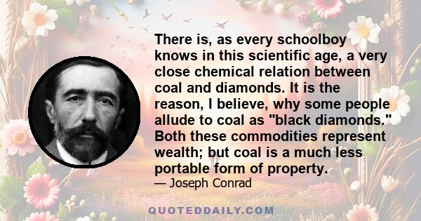 There is, as every schoolboy knows in this scientific age, a very close chemical relation between coal and diamonds. It is the reason, I believe, why some people allude to coal as black diamonds. Both these commodities