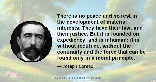 There is no peace and no rest in the development of material interests. They have their law, and their justice. But it is founded on expediency, and is inhuman; it is without rectitude, without the continuity and the