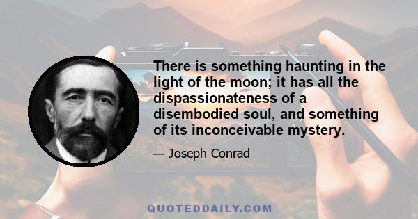 There is something haunting in the light of the moon; it has all the dispassionateness of a disembodied soul, and something of its inconceivable mystery.