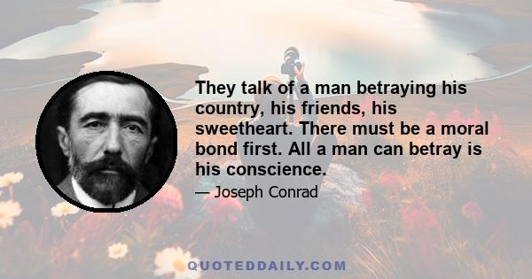 They talk of a man betraying his country, his friends, his sweetheart. There must be a moral bond first. All a man can betray is his conscience.