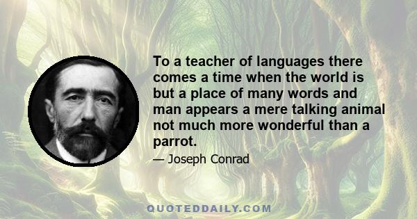 To a teacher of languages there comes a time when the world is but a place of many words and man appears a mere talking animal not much more wonderful than a parrot.