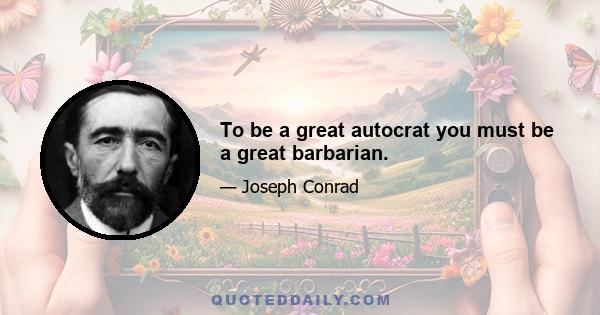 To be a great autocrat you must be a great barbarian.