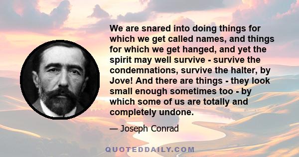 We are snared into doing things for which we get called names, and things for which we get hanged, and yet the spirit may well survive - survive the condemnations, survive the halter, by Jove! And there are things -