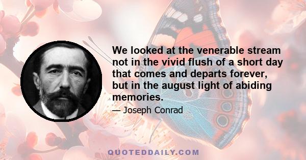 We looked at the venerable stream not in the vivid flush of a short day that comes and departs forever, but in the august light of abiding memories.