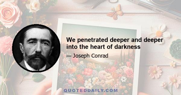 We penetrated deeper and deeper into the heart of darkness