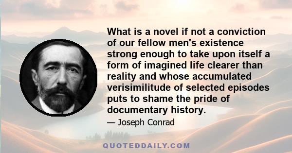 What is a novel if not a conviction of our fellow men's existence strong enough to take upon itself a form of imagined life clearer than reality and whose accumulated verisimilitude of selected episodes puts to shame