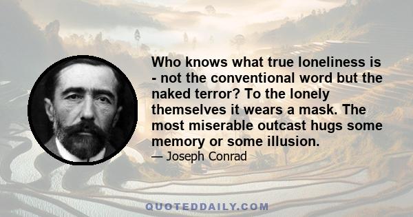 Who knows what true loneliness is - not the conventional word but the naked terror? To the lonely themselves it wears a mask. The most miserable outcast hugs some memory or some illusion.