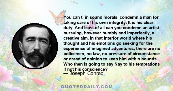 You can t, in sound morals, condemn a man for taking care of his own integrity. It is his clear duty. And least of all can you condemn an artist pursuing, however humbly and imperfectly, a creative aim. In that interior 