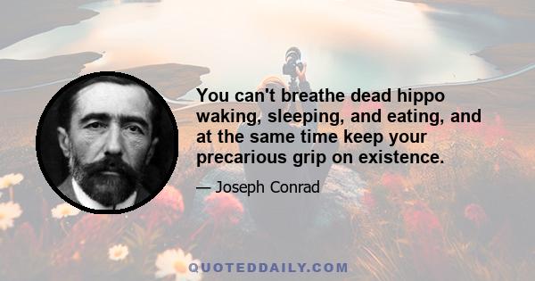 You can't breathe dead hippo waking, sleeping, and eating, and at the same time keep your precarious grip on existence.