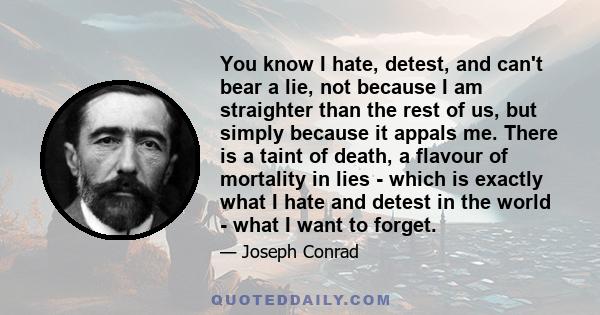 You know I hate, detest, and can't bear a lie, not because I am straighter than the rest of us, but simply because it appals me. There is a taint of death, a flavour of mortality in lies - which is exactly what I hate