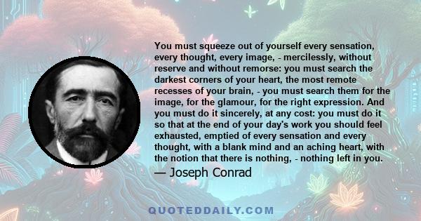 You must squeeze out of yourself every sensation, every thought, every image, - mercilessly, without reserve and without remorse: you must search the darkest corners of your heart, the most remote recesses of your