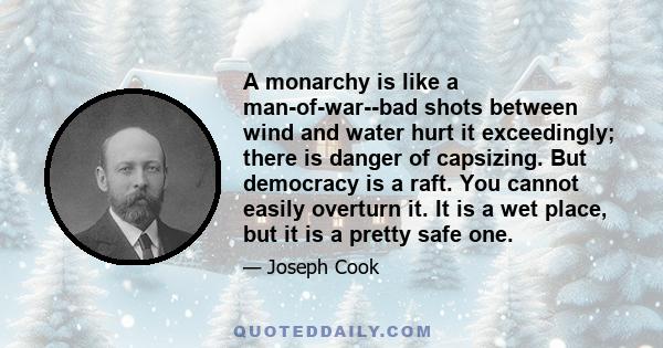 A monarchy is like a man-of-war--bad shots between wind and water hurt it exceedingly; there is danger of capsizing. But democracy is a raft. You cannot easily overturn it. It is a wet place, but it is a pretty safe one.