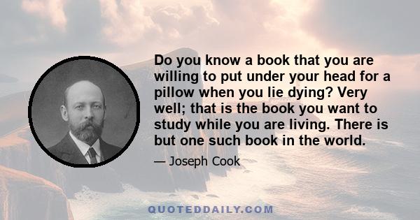 Do you know a book that you are willing to put under your head for a pillow when you lie dying? Very well; that is the book you want to study while you are living. There is but one such book in the world.