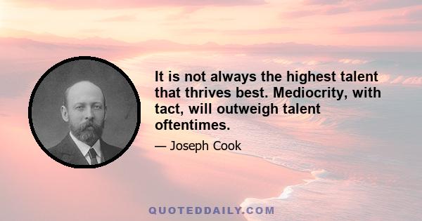 It is not always the highest talent that thrives best. Mediocrity, with tact, will outweigh talent oftentimes.