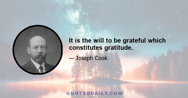 It is the will to be grateful which constitutes gratitude.