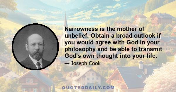 Narrowness is the mother of unbelief. Obtain a broad outlook if you would agree with God in your philosophy and be able to transmit God's own thought into your life.