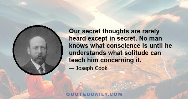 Our secret thoughts are rarely heard except in secret. No man knows what conscience is until he understands what solitude can teach him concerning it.