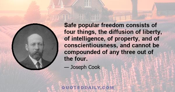 Safe popular freedom consists of four things, the diffusion of liberty, of intelligence, of property, and of conscientiousness, and cannot be compounded of any three out of the four.