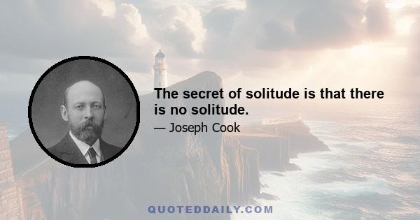 The secret of solitude is that there is no solitude.