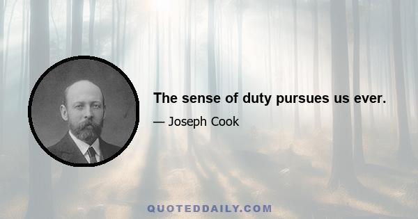 The sense of duty pursues us ever.