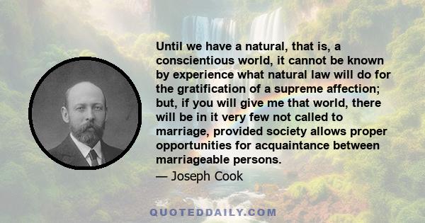 Until we have a natural, that is, a conscientious world, it cannot be known by experience what natural law will do for the gratification of a supreme affection; but, if you will give me that world, there will be in it