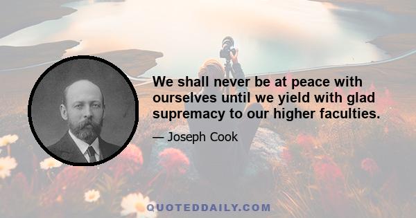 We shall never be at peace with ourselves until we yield with glad supremacy to our higher faculties.