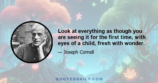 Look at everything as though you are seeing it for the first time, with eyes of a child, fresh with wonder.