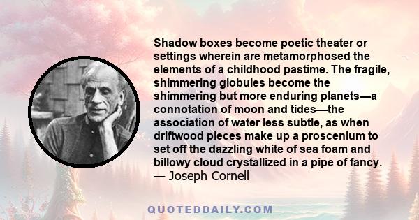 Shadow boxes become poetic theater or settings wherein are metamorphosed the elements of a childhood pastime. The fragile, shimmering globules become the shimmering but more enduring planets—a connotation of moon and