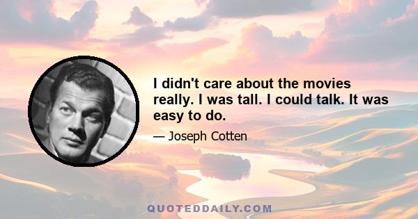 I didn't care about the movies really. I was tall. I could talk. It was easy to do.