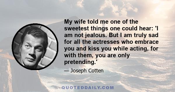 My wife told me one of the sweetest things one could hear: 'I am not jealous. But I am truly sad for all the actresses who embrace you and kiss you while acting, for with them, you are only pretending.'