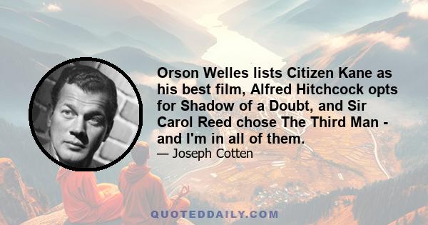 Orson Welles lists Citizen Kane as his best film, Alfred Hitchcock opts for Shadow of a Doubt, and Sir Carol Reed chose The Third Man - and I'm in all of them.