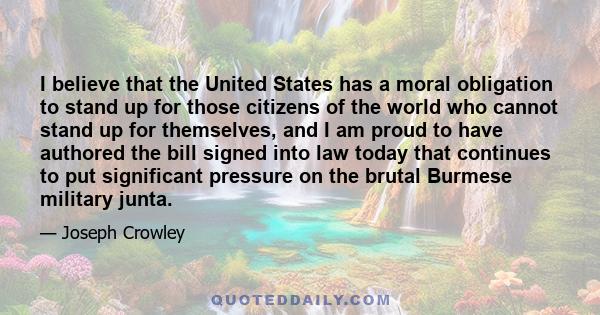 I believe that the United States has a moral obligation to stand up for those citizens of the world who cannot stand up for themselves, and I am proud to have authored the bill signed into law today that continues to