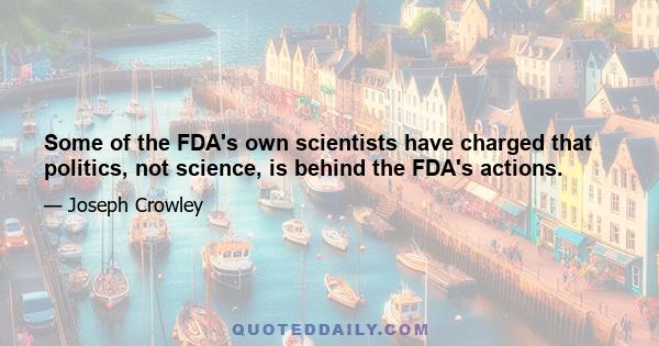 Some of the FDA's own scientists have charged that politics, not science, is behind the FDA's actions.