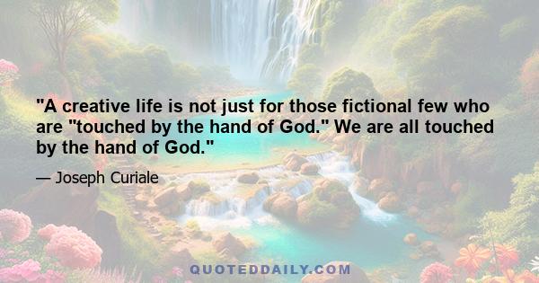 A creative life is not just for those fictional few who are touched by the hand of God. We are all touched by the hand of God.