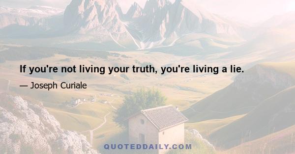 If you're not living your truth, you're living a lie.