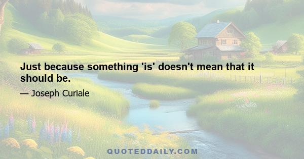 Just because something 'is' doesn't mean that it should be.