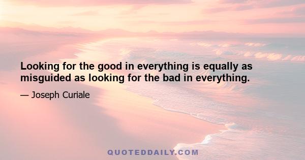 Looking for the good in everything is equally as misguided as looking for the bad in everything.