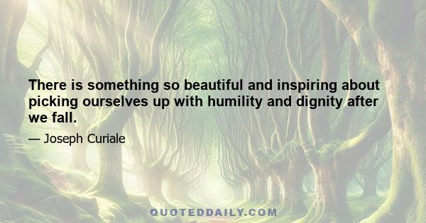 There is something so beautiful and inspiring about picking ourselves up with humility and dignity after we fall.