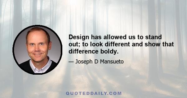 Design has allowed us to stand out; to look different and show that difference boldy.